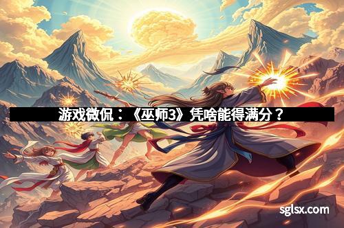 游戏微侃：《巫师3》凭啥能得满分？