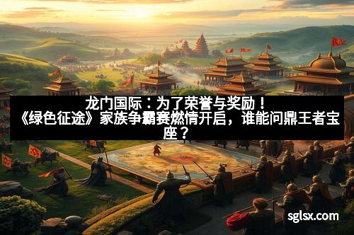 龙门国际：为了荣誉与奖励！《绿色征途》家族争霸赛燃情开启，谁能问鼎王者宝座？