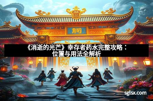 《消逝的光芒》幸存者药水完整攻略：位置与用法全解析